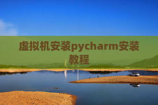 虚拟机安装pycharm安装教程 虚拟机安装pycharm安装教程
